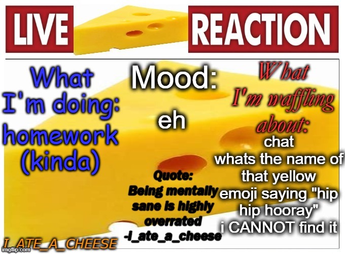 like the temp name | eh; chat
whats the name of that yellow emoji saying "hip hip hooray" i CANNOT find it; homework (kinda) | made w/ Imgflip meme maker
