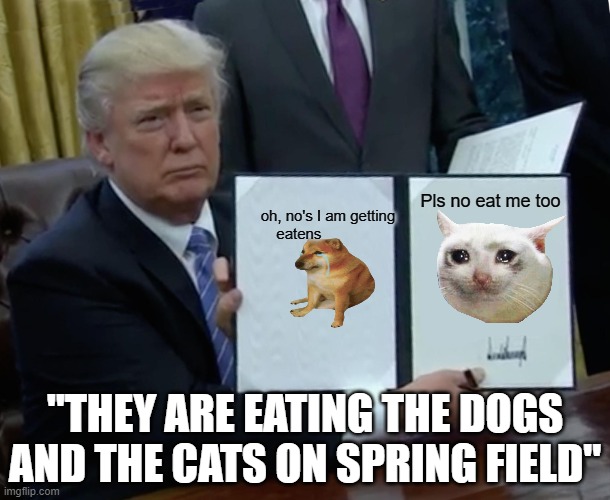 Trump Bill Signing | Pls no eat me too; oh, no's I am getting eatens; "THEY ARE EATING THE DOGS AND THE CATS ON SPRING FIELD" | image tagged in memes,trump bill signing,political meme,funny memes,funny | made w/ Imgflip meme maker