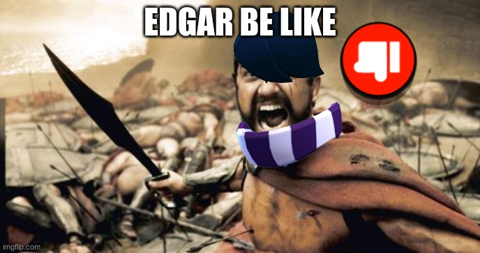 no | EDGAR BE LIKE | image tagged in memes,sparta leonidas | made w/ Imgflip meme maker