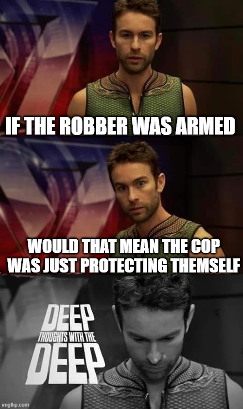 Deep Thoughts with the Deep | IF THE ROBBER WAS ARMED WOULD THAT MEAN THE COP WAS JUST PROTECTING THEMSELF | image tagged in deep thoughts with the deep | made w/ Imgflip meme maker