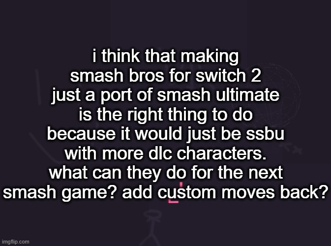 vik's image | i think that making smash bros for switch 2 just a port of smash ultimate is the right thing to do because it would just be ssbu with more dlc characters. what can they do for the next smash game? add custom moves back? | image tagged in vik's image | made w/ Imgflip meme maker
