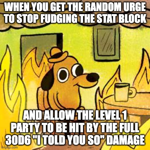 DM dilemma | WHEN YOU GET THE RANDOM URGE TO STOP FUDGING THE STAT BLOCK; AND ALLOW THE LEVEL 1 PARTY TO BE HIT BY THE FULL 30D6 "I TOLD YOU SO" DAMAGE | image tagged in dog in burning house | made w/ Imgflip meme maker