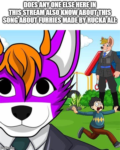 I dont usually post in streams like this, but i generally want to hear opinions about this? | DOES ANY ONE ELSE HERE IN THIS STREAM ALSO KNOW ABOUT THIS SONG ABOUT FURRIES MADE BY RUCKA ALI: | image tagged in furry,anti furry | made w/ Imgflip meme maker