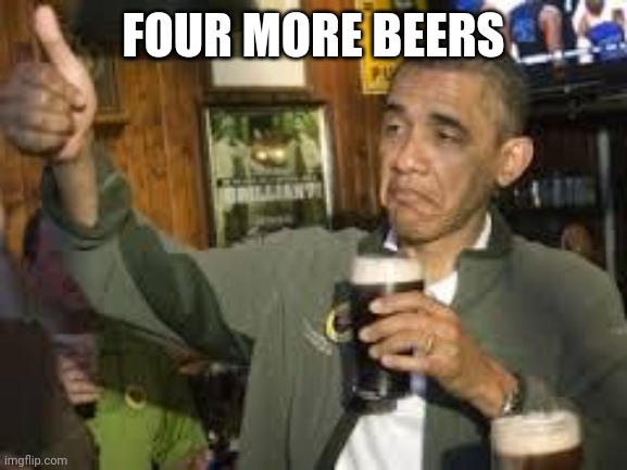 Go Home Obama, You're Drunk | FOUR MORE BEERS | image tagged in go home obama you're drunk | made w/ Imgflip meme maker