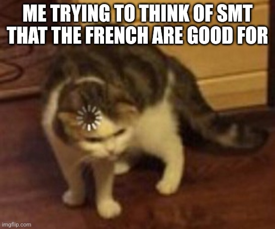 Loading cat | ME TRYING TO THINK OF SMT THAT THE FRENCH ARE GOOD FOR | image tagged in loading cat | made w/ Imgflip meme maker
