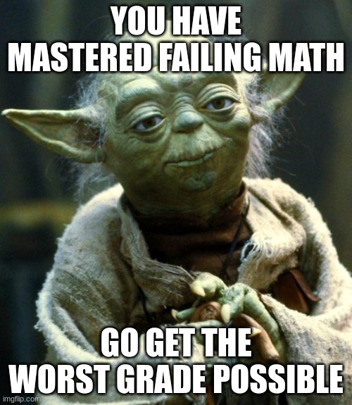 Star Wars Yoda | YOU HAVE MASTERED FAILING MATH; GO GET THE WORST GRADE POSSIBLE | image tagged in memes,star wars yoda | made w/ Imgflip meme maker