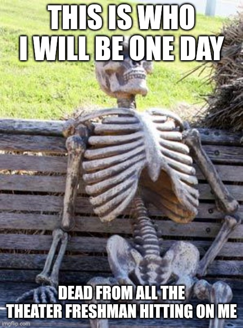 Waiting Skeleton | THIS IS WHO I WILL BE ONE DAY; DEAD FROM ALL THE THEATER FRESHMAN HITTING ON ME | image tagged in memes,waiting skeleton | made w/ Imgflip meme maker