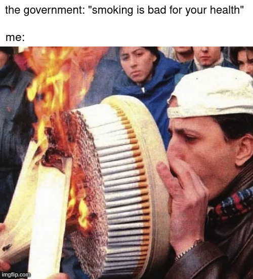 smoking | the government: "smoking is bad for your health"; me: | made w/ Imgflip meme maker