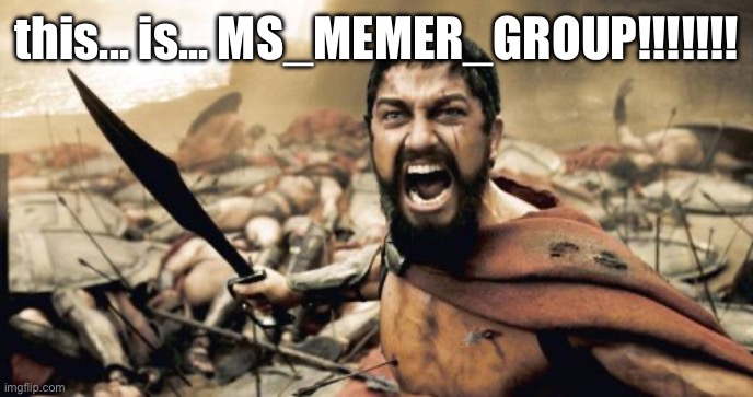 Sparta Leonidas | this... is... MS_MEMER_GROUP!!!!!!! | image tagged in memes,sparta leonidas | made w/ Imgflip meme maker