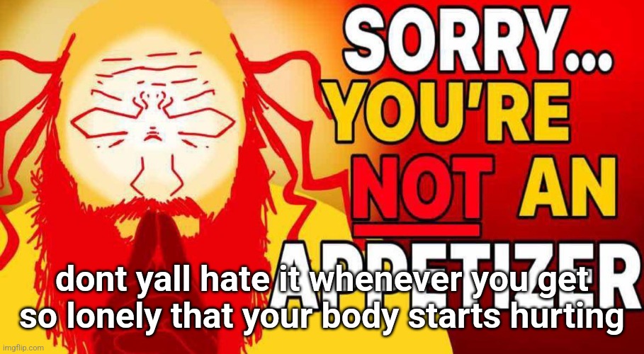 sorry you're not an appetizer | dont yall hate it whenever you get so lonely that your body starts hurting | image tagged in sorry you're not an appetizer | made w/ Imgflip meme maker