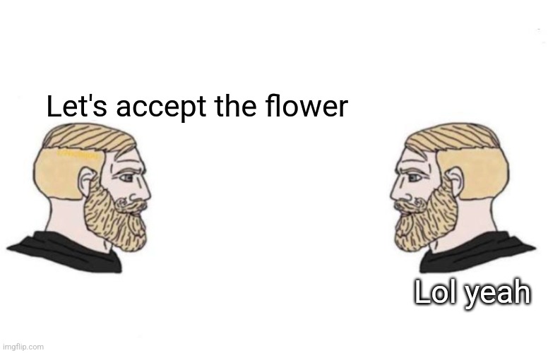 Double Yes Chad | Let's accept the flower Lol yeah | image tagged in double yes chad | made w/ Imgflip meme maker