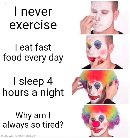 Do I Need To Have A Life? | I never exercise; I eat fast food every day; I sleep 4 hours a night; Why am I always so tired? | image tagged in memes,clown applying makeup,exercise,food,sleep,ai meme | made w/ Imgflip meme maker