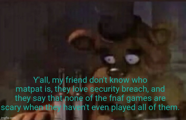 :( | Y'all, my friend don't know who matpat is, they love security breach, and they say that none of the fnaf games are scary when they haven't even played all of them. | image tagged in hello there | made w/ Imgflip meme maker