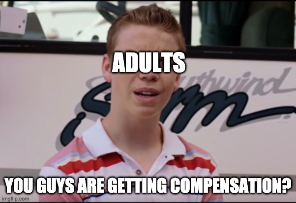 You Guys are Getting Paid | ADULTS YOU GUYS ARE GETTING COMPENSATION? | image tagged in you guys are getting paid | made w/ Imgflip meme maker