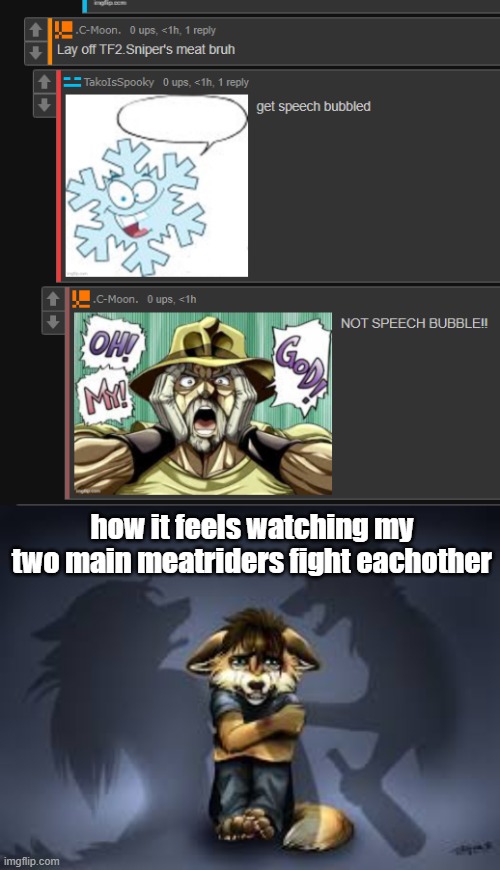 how it feels watching my two main meatriders fight eachother | made w/ Imgflip meme maker