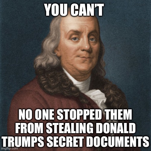 Ben Franklin | YOU CAN’T NO ONE STOPPED THEM FROM STEALING DONALD TRUMPS SECRET DOCUMENTS | image tagged in ben franklin | made w/ Imgflip meme maker