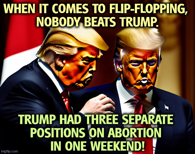 WHEN IT COMES TO FLIP-FLOPPING, 
NOBODY BEATS TRUMP. TRUMP HAD THREE SEPARATE 
POSITIONS ON ABORTION 
IN ONE WEEKEND! | image tagged in trump,flip flops,abortion,weekend | made w/ Imgflip meme maker