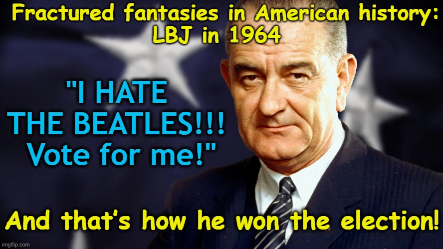 LBJ if he were Trump | Fractured fantasies in American history:
LBJ in 1964; "I HATE THE BEATLES!!!  Vote for me!"; And that’s how he won the election! | image tagged in presidential race,maga,democrats,gop,nevertrump meme,taylor swift | made w/ Imgflip meme maker