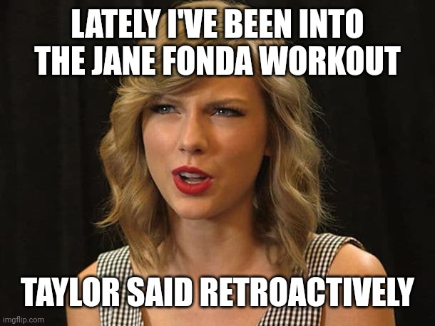 Taylor said retroactively | LATELY I'VE BEEN INTO THE JANE FONDA WORKOUT; TAYLOR SAID RETROACTIVELY | image tagged in taylor swiftie | made w/ Imgflip meme maker