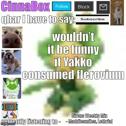 CinnaBox’s 144p Leavanny temp | wouldn’t it be funny if Yakko consumed flerovium; Circus Weekly Mix - Maddiesmiles, Lethrial | image tagged in cinnabox s 144p leavanny temp | made w/ Imgflip meme maker