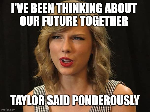 Taylor said ponderously | I'VE BEEN THINKING ABOUT 
OUR FUTURE TOGETHER; TAYLOR SAID PONDEROUSLY | image tagged in taylor swiftie | made w/ Imgflip meme maker