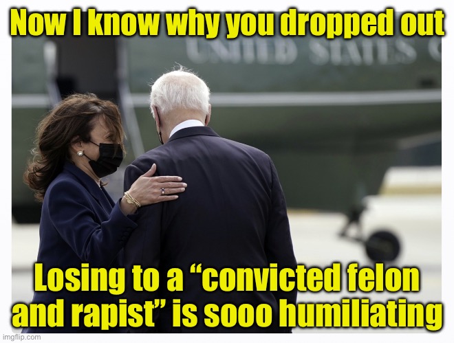 Harris and Biden - Humiliated | Now I know why you dropped out; Losing to a “convicted felon and rapist” is sooo humiliating | image tagged in kamala and joe | made w/ Imgflip meme maker