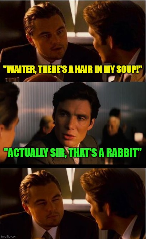 When there is a rabbit in your rabbit stew | "WAITER, THERE'S A HAIR IN MY SOUP!"; "ACTUALLY SIR, THAT'S A RABBIT" | image tagged in memes,inception,rabbit,hair | made w/ Imgflip meme maker