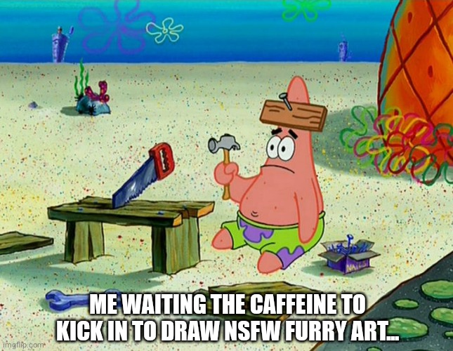 Just a little bit of Coffee will work | ME WAITING THE CAFFEINE TO KICK IN TO DRAW NSFW FURRY ART... | image tagged in patrick building,fun | made w/ Imgflip meme maker