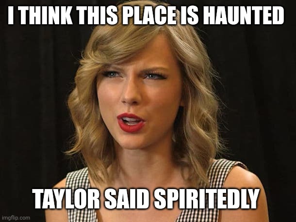 Taylor said spiritedly | I THINK THIS PLACE IS HAUNTED; TAYLOR SAID SPIRITEDLY | image tagged in taylor swiftie | made w/ Imgflip meme maker