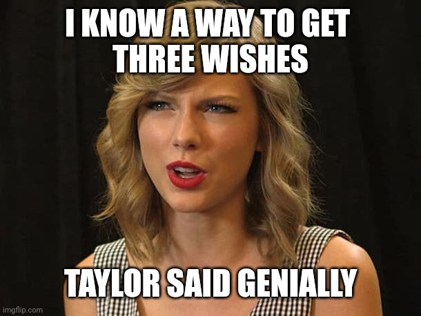 Taylor said genially | I KNOW A WAY TO GET 
THREE WISHES; TAYLOR SAID GENIALLY | image tagged in taylor swiftie | made w/ Imgflip meme maker