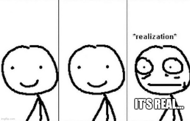 Realization | IT'S REAL... | image tagged in realization | made w/ Imgflip meme maker