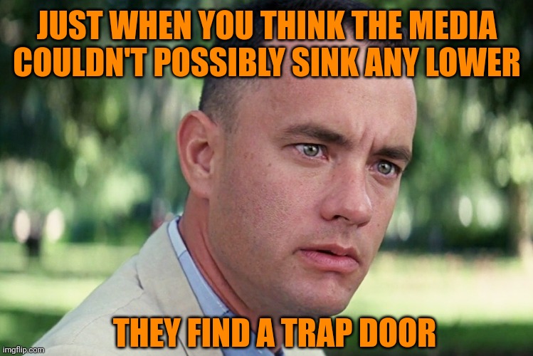 Idiots will idiot, I guess | JUST WHEN YOU THINK THE MEDIA COULDN'T POSSIBLY SINK ANY LOWER; THEY FIND A TRAP DOOR | image tagged in memes,and just like that,mainstream media,propaganda,liberals | made w/ Imgflip meme maker