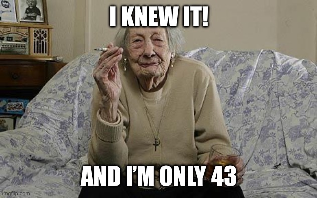 old lady smoking | I KNEW IT! AND I’M ONLY 43 | image tagged in old lady smoking | made w/ Imgflip meme maker