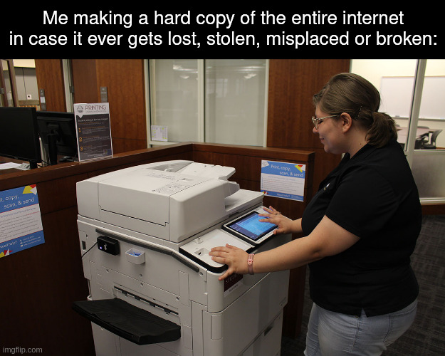 internet | Me making a hard copy of the entire internet in case it ever gets lost, stolen, misplaced or broken: | made w/ Imgflip meme maker