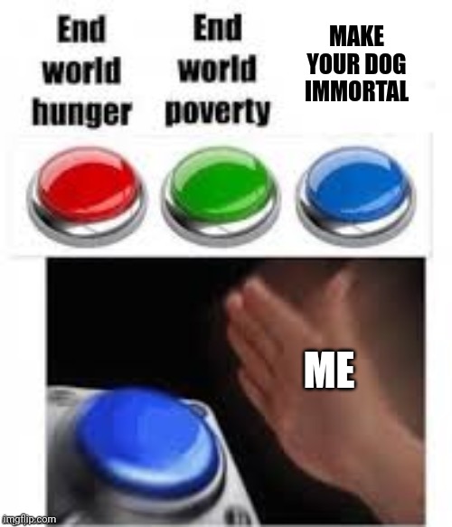 Choose wisely. | MAKE YOUR DOG IMMORTAL; ME | image tagged in end world hunger end world poverty,dogs | made w/ Imgflip meme maker