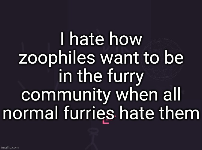 vik's image | I hate how zoophiles want to be in the furry community when all normal furries hate them | image tagged in vik's image | made w/ Imgflip meme maker
