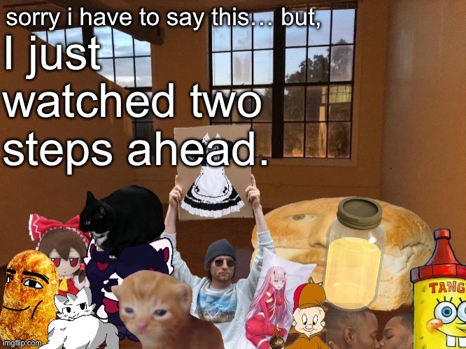 Breadm announcement temp v4 | I just watched two steps ahead. | image tagged in breadm announcement temp v4 | made w/ Imgflip meme maker