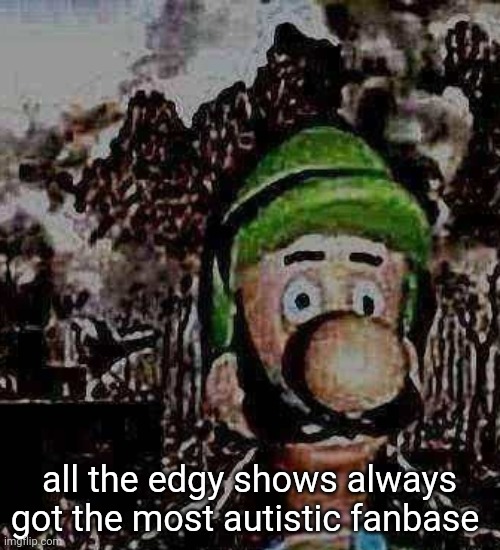 luigi yard stare | all the edgy shows always got the most autistic fanbase | image tagged in luigi yard stare | made w/ Imgflip meme maker