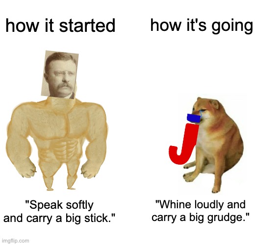 GOP progress report (2nd of series) | how it started; how it's going; "Whine loudly and carry a big grudge."; "Speak softly and carry a big stick." | image tagged in buff doge vs cheems,teddy roosevelt,gop | made w/ Imgflip meme maker