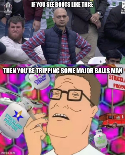 IF YOU SEE BOOTS LIKE THIS: THEN YOU’RE TRIPPING SOME MAJOR BALLS MAN | image tagged in annoyed man,hank hill propane tripping | made w/ Imgflip meme maker