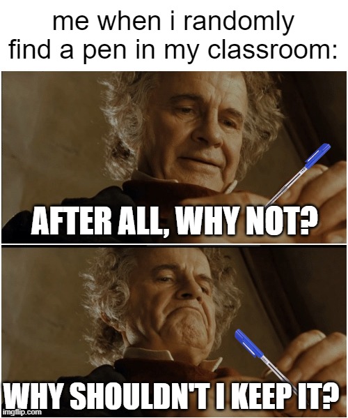 finders keepers | me when i randomly find a pen in my classroom:; AFTER ALL, WHY NOT? WHY SHOULDN'T I KEEP IT? | image tagged in bilbo - why shouldn t i keep it,funny,memes | made w/ Imgflip meme maker