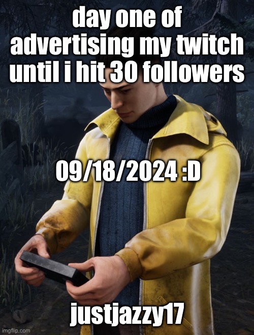 justjazzy17 !!!!!!1!!!1!1!1!1 | day one of advertising my twitch until i hit 30 followers; 09/18/2024 :D; justjazzy17 | image tagged in twitch,jazzy,justiceforjazzy,howard,justjazzy17,dead by daylight | made w/ Imgflip meme maker