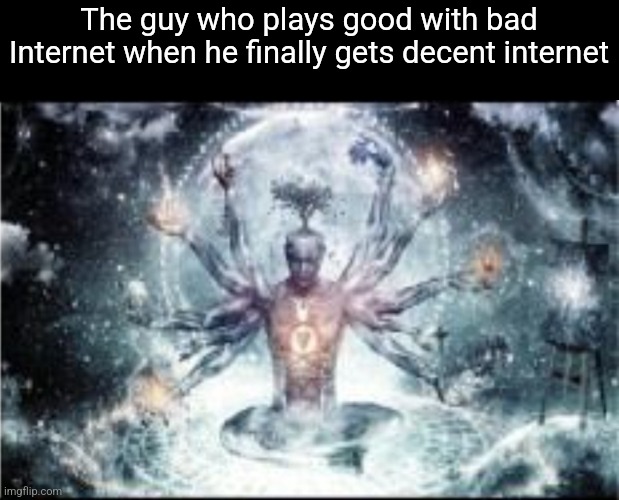 Omnipotent | The guy who plays good with bad Internet when he finally gets decent internet | image tagged in omnipotent | made w/ Imgflip meme maker