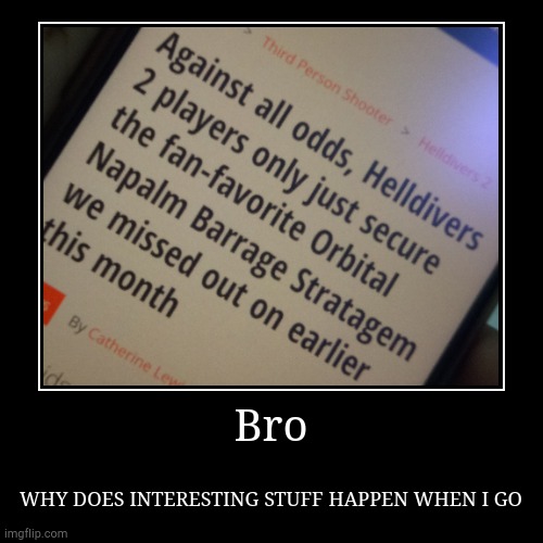 Bro | WHY DOES INTERESTING STUFF HAPPEN WHEN I GO | image tagged in funny,demotivationals | made w/ Imgflip demotivational maker