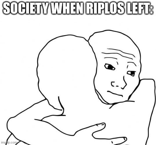 I Know That Feel Bro | SOCIETY WHEN RIPLOS LEFT: | image tagged in memes,i know that feel bro | made w/ Imgflip meme maker