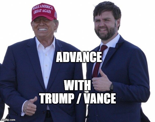 ADVANCE Progressively, Make PROGRESS voting with the Trump / Vance Ticket | ADVANCE; WITH
TRUMP / VANCE | image tagged in trump vance,politics,kamala harris,trump,nevertrump,democratic socialism | made w/ Imgflip meme maker