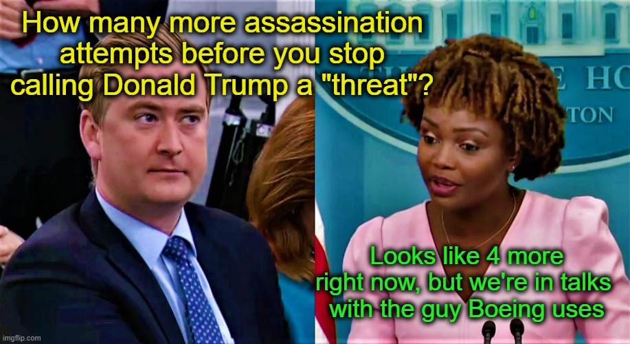 Alright thanks everybody. See you tomorrow. | How many more assassination attempts before you stop calling Donald Trump a "threat"? Looks like 4 more right now, but we're in talks 
with the guy Boeing uses | image tagged in peter doocy questions karine jean-pierre | made w/ Imgflip meme maker