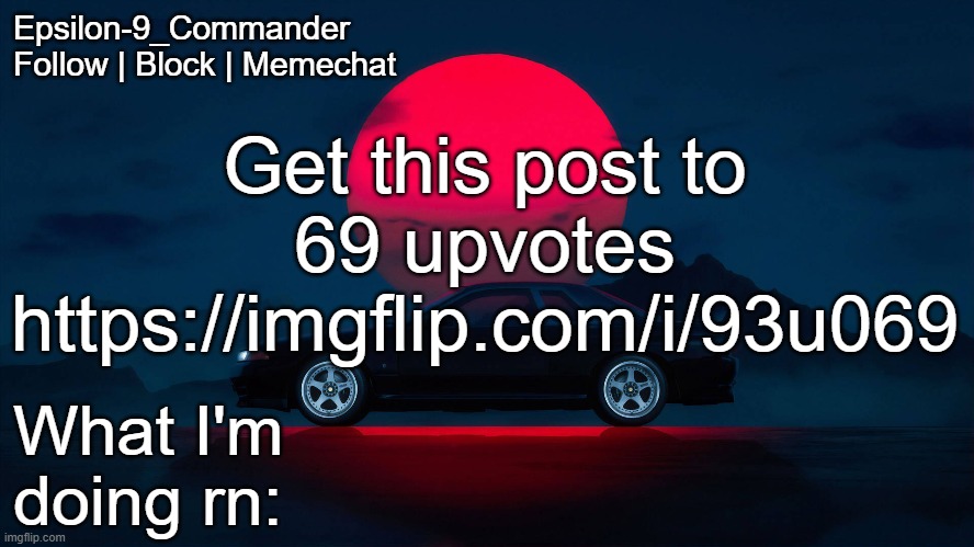 https://imgflip.com/i/93u069 | Get this post to 69 upvotes
https://imgflip.com/i/93u069 | image tagged in epsilon-9_commander nissan skyline r33 template | made w/ Imgflip meme maker