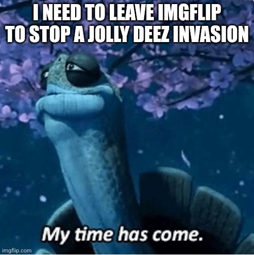 My Time Has Come | I NEED TO LEAVE IMGFLIP TO STOP A JOLLY DEEZ INVASION | image tagged in my time has come | made w/ Imgflip meme maker