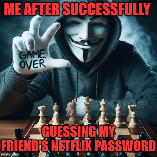 Netflix password | ME AFTER SUCCESSFULLY; GUESSING MY FRIEND'S NETFLIX PASSWORD | image tagged in memes | made w/ Imgflip meme maker